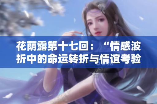 花荫露第十七回：“情感波折中的命运转折与情谊考验”