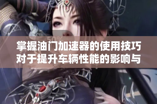 掌握油门加速器的使用技巧对于提升车辆性能的影响与方法探讨