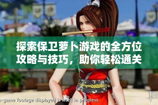 探索保卫萝卜游戏的全方位攻略与技巧，助你轻松通关和提升游戏体验