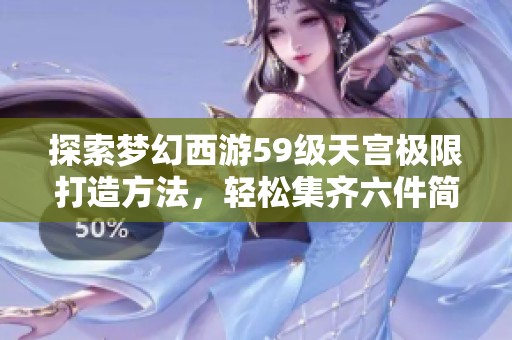 探索梦幻西游59级天宫极限打造方法，轻松集齐六件简易装备实现愤怒6特技！