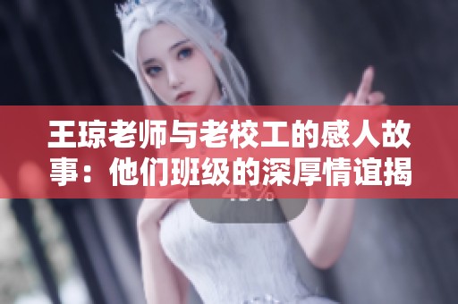 王琼老师与老校工的感人故事：他们班级的深厚情谊揭秘