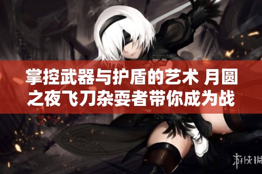 掌控武器与护盾的艺术 月圆之夜飞刀杂耍者带你成为战斗高手