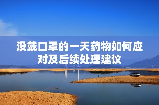 没戴口罩的一天药物如何应对及后续处理建议