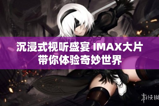 沉浸式视听盛宴 IMAX大片带你体验奇妙世界