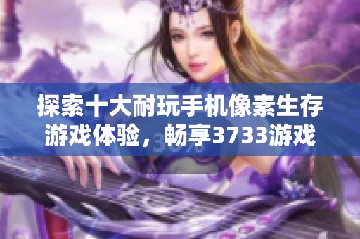 探索十大耐玩手机像素生存游戏体验，畅享3733游戏带来的趣味冒险和极致挑战