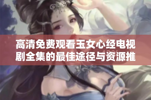 高清免费观看玉女心经电视剧全集的最佳途径与资源推荐