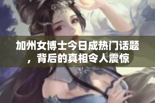 加州女博士今日成热门话题，背后的真相令人震惊