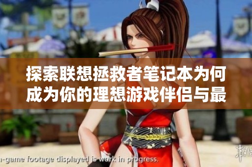 探索联想拯救者笔记本为何成为你的理想游戏伴侣与最佳选择揭秘