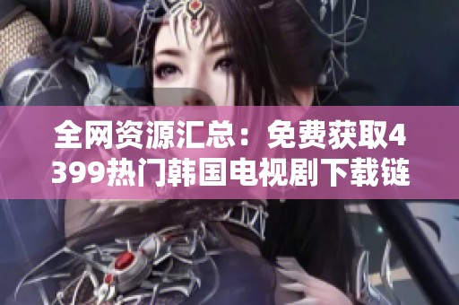 全网资源汇总：免费获取4399热门韩国电视剧下载链接