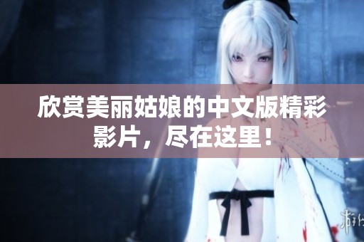欣赏美丽姑娘的中文版精彩影片，尽在这里！