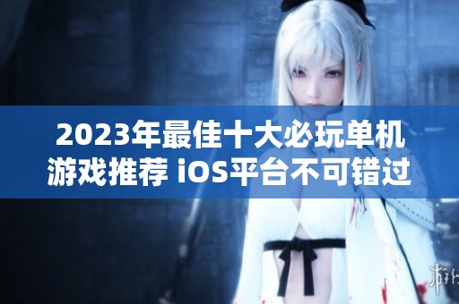 2023年最佳十大必玩单机游戏推荐 iOS平台不可错过的精彩作品汇总