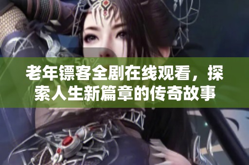 老年镖客全剧在线观看，探索人生新篇章的传奇故事