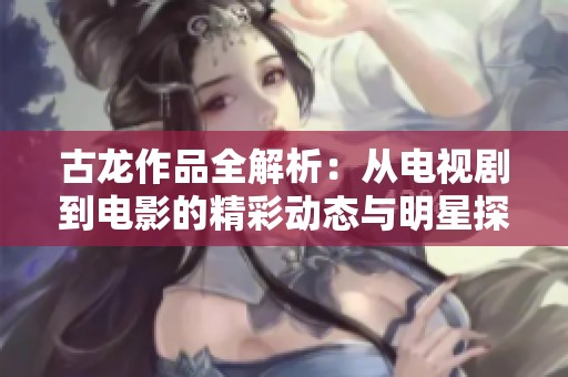 古龙作品全解析：从电视剧到电影的精彩动态与明星探秘尽在爱奇艺泡泡平台