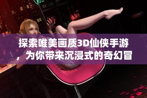 探索唯美画质3D仙侠手游，为你带来沉浸式的奇幻冒险体验与视觉享受