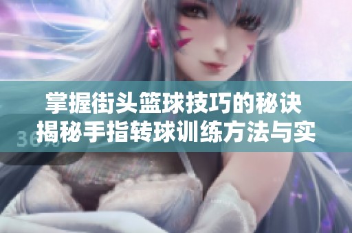 掌握街头篮球技巧的秘诀 揭秘手指转球训练方法与实战应用