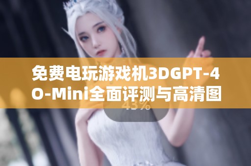 免费电玩游戏机3DGPT-4O-Mini全面评测与高清图片分享，让您畅享游戏乐趣