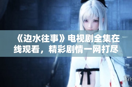 《边水往事》电视剧全集在线观看，精彩剧情一网打尽