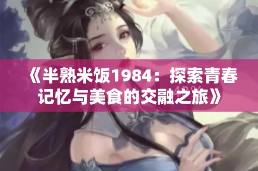 《半熟米饭1984：探索青春记忆与美食的交融之旅》