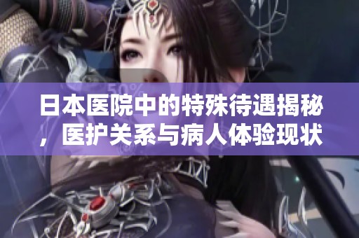 日本医院中的特殊待遇揭秘，医护关系与病人体验现状探讨