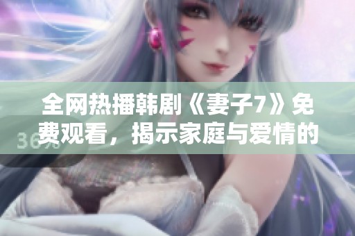 全网热播韩剧《妻子7》免费观看，揭示家庭与爱情的纠葛