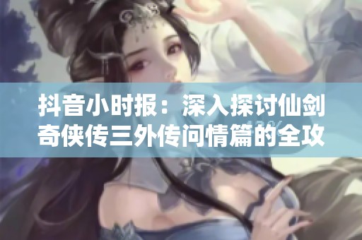 抖音小时报：深入探讨仙剑奇侠传三外传问情篇的全攻略与玩法技巧
