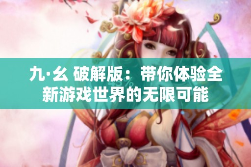 九·幺 破解版：带你体验全新游戏世界的无限可能