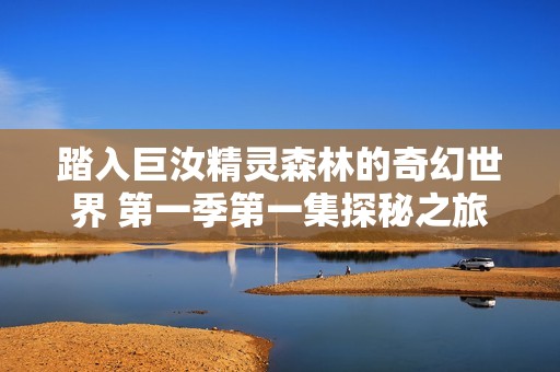 踏入巨汝精灵森林的奇幻世界 第一季第一集探秘之旅
