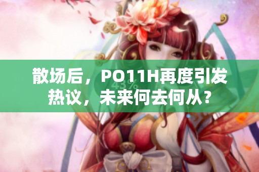 散场后，PO11H再度引发热议，未来何去何从？