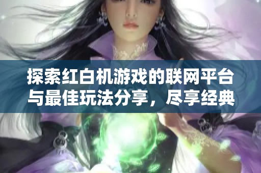 探索红白机游戏的联网平台与最佳玩法分享，尽享经典复古乐趣