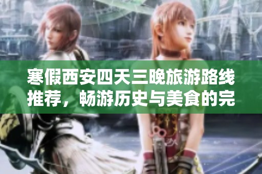 寒假西安四天三晚旅游路线推荐，畅游历史与美食的完美攻略分享