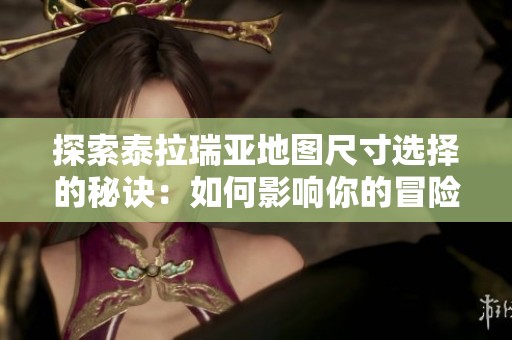 探索泰拉瑞亚地图尺寸选择的秘诀：如何影响你的冒险旅程与游戏体验