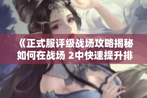 《正式服评级战场攻略揭秘 如何在战场 2中快速提升排名与积分》
