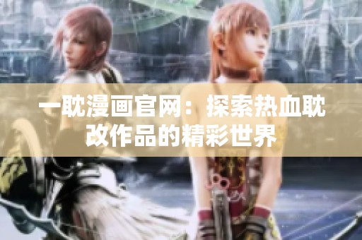 一耽漫画官网：探索热血耽改作品的精彩世界