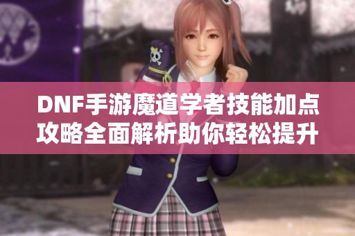 DNF手游魔道学者技能加点攻略全面解析助你轻松提升战斗力
