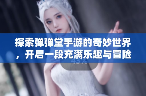 探索弹弹堂手游的奇妙世界，开启一段充满乐趣与冒险的旅程吧