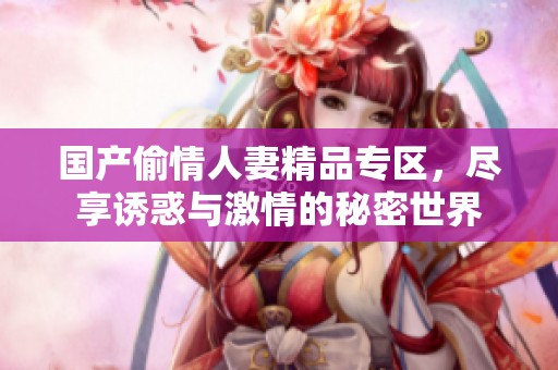 国产偷情人妻精品专区，尽享诱惑与激情的秘密世界