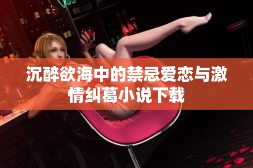 沉醉欲海中的禁忌爱恋与激情纠葛小说下载
