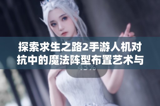 探索求生之路2手游人机对抗中的魔法阵型布置艺术与战术升级策略分析