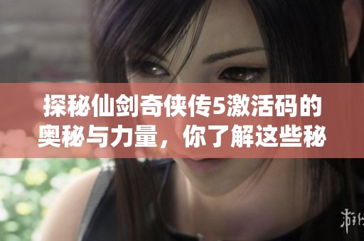探秘仙剑奇侠传5激活码的奥秘与力量，你了解这些秘密背后的吗