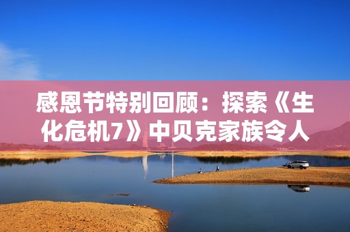 感恩节特别回顾：探索《生化危机7》中贝克家族令人震惊的黑暗往事与传奇故事