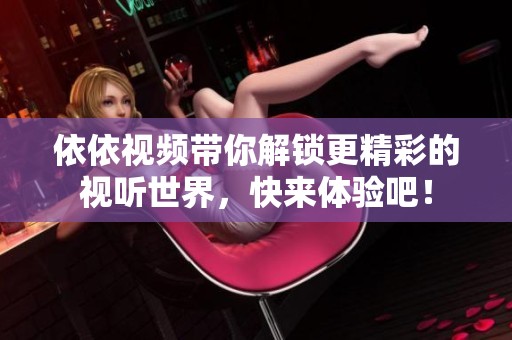 依依视频带你解锁更精彩的视听世界，快来体验吧！