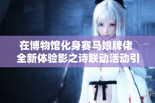 在博物馆化身赛马娘牌佬 全新体验影之诗联动活动引发热潮