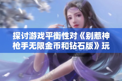 探讨游戏平衡性对《别惹神枪手无限金币和钻石版》玩家体验的重要性与影响