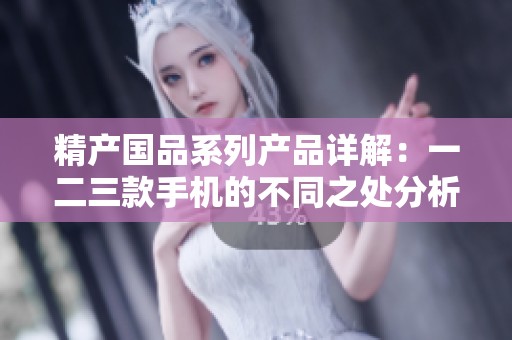 精产国品系列产品详解：一二三款手机的不同之处分析