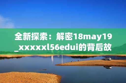 全新探索：解密18may19_xxxxxl56edui的背后故事与意义
