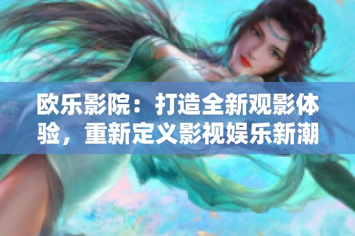 欧乐影院：打造全新观影体验，重新定义影视娱乐新潮流