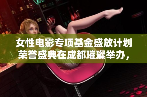 女性电影专项基金盛放计划荣誉盛典在成都璀璨举办，推动女性电影事业发展