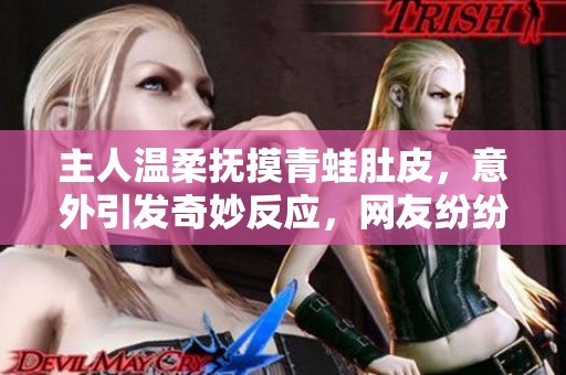 主人温柔抚摸青蛙肚皮，意外引发奇妙反应，网友纷纷猜测其品种到底是什么