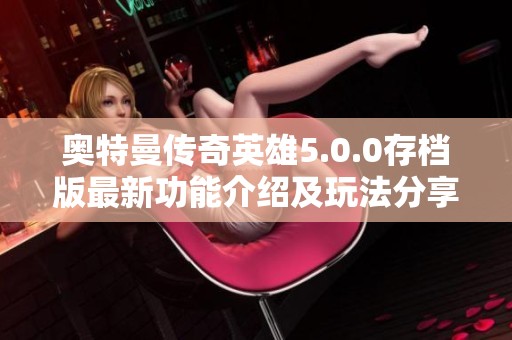 奥特曼传奇英雄5.0.0存档版最新功能介绍及玩法分享，无需更新畅享游戏乐趣