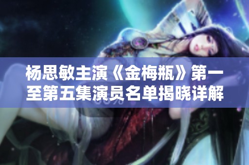杨思敏主演《金梅瓶》第一至第五集演员名单揭晓详解